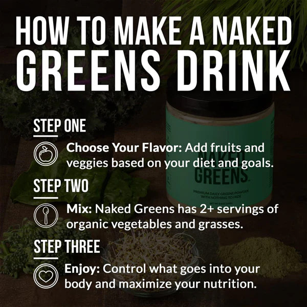 To make a Naked Nutrition Naked Super Greens Powder drink, choose your flavor, mix with 2+ servings of organic vegetables and grasses or your favorite organic greens powder, and enjoy for better nutrition.